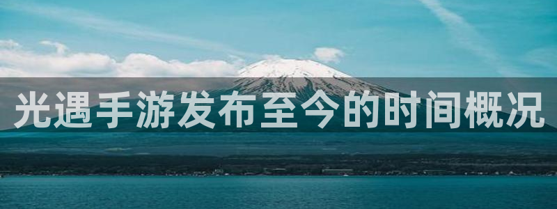 蓝狮在线平台代理条件是什么：光遇手游发布至今的时间概况