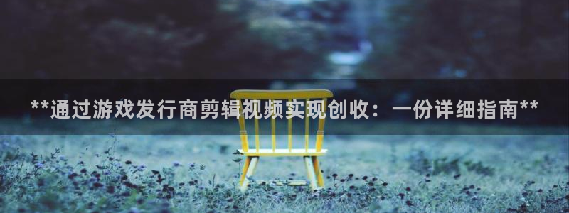 蓝狮在线客服：**通过游戏发行商剪辑视频实现创收：一份详细指南**