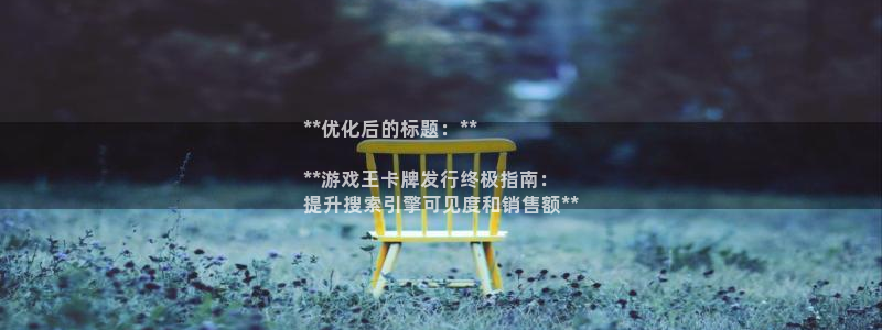 蓝狮在线注册平台怎么样：**优化后的标题：**

**游戏王卡牌发行终极指南：
提升搜索引擎可见度和销售额**
