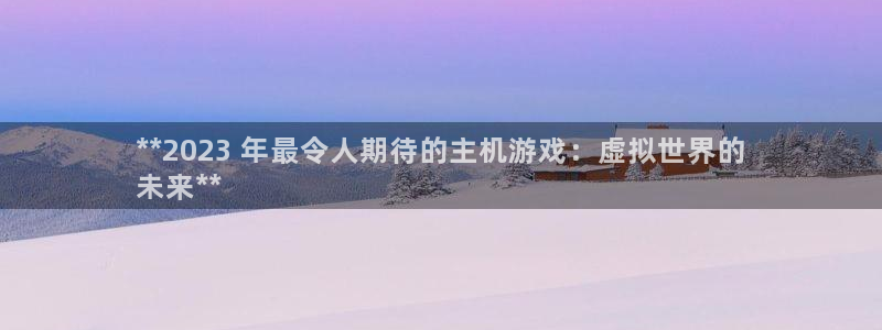蓝狮子文化是干什么的：**2023 年最令人期待的主机游戏：虚拟世界的
未来**