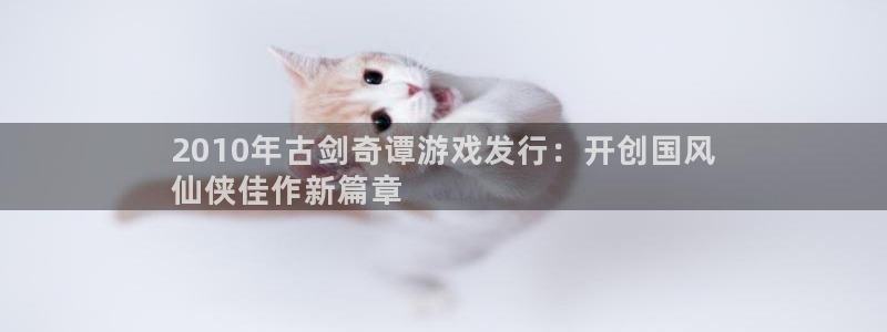 蓝狮在线注册平台登录：2010年古剑奇谭游戏发行：开创国风
仙侠佳作新篇章