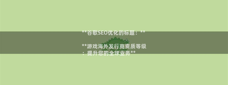 蓝狮在线挂机项目怎么样啊：**谷歌SEO优化的标题：**

**游戏海外发行商资质等级
：提升您的全球业务**