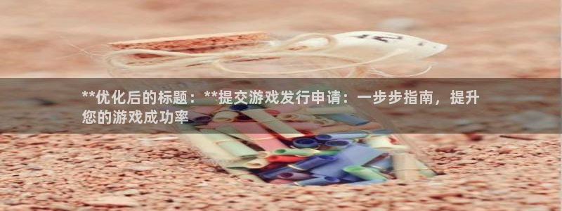 蓝狮实业投资(东莞)有限公司：**优化后的标题：**提交游戏发行申请：一步步指南，提升
您的游戏成功率