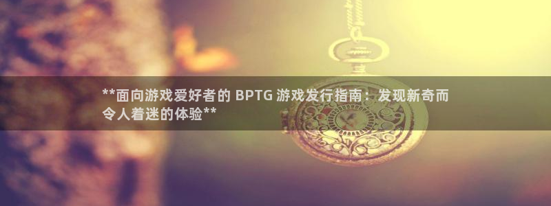 蓝狮在线官网注册账号怎么注册：**面向游戏爱好者的 BPTG 游戏发行指南：发现新奇而
令人着迷的体验**