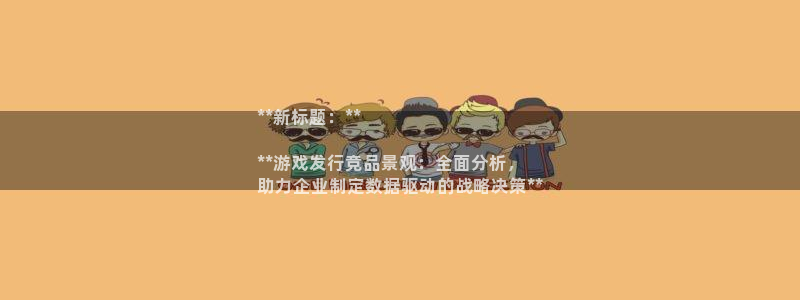 蓝狮在线注册方法是什么样的：**新标题：**

**游戏发行竞品景观：全面分析，
助力企业制定数据驱动的战略决策**