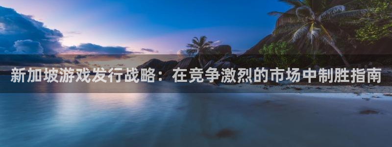 蓝狮在线的奇趣腾讯是真的吗吗：新加坡游戏发行战略：在竞争激烈的市场中制胜指南