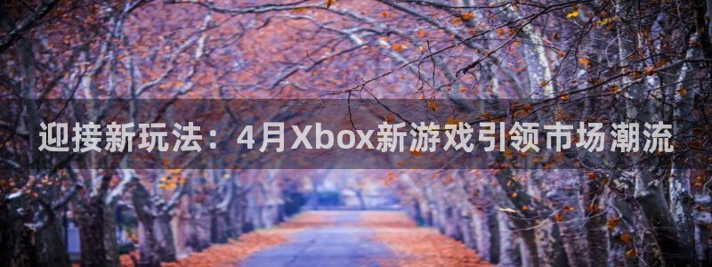 蓝狮在线注册平台怎么样可靠吗：迎接新玩法：4月Xbox新游戏引领市场潮流